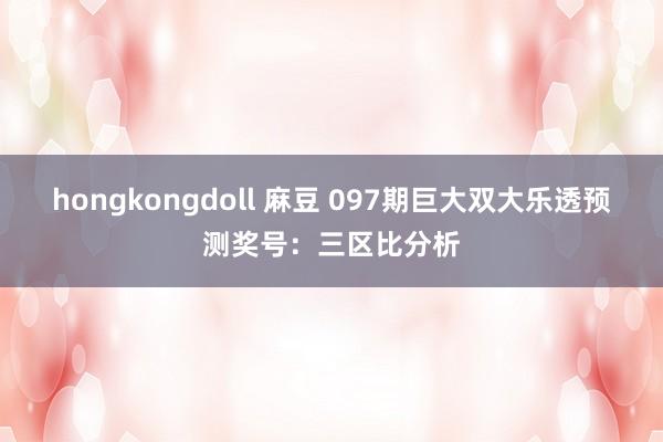 hongkongdoll 麻豆 097期巨大双大乐透预测奖号：三区比分析