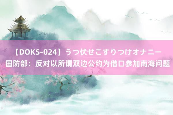 【DOKS-024】うつ伏せこすりつけオナニー 国防部：反对以所谓双边公约为借口参加南海问题