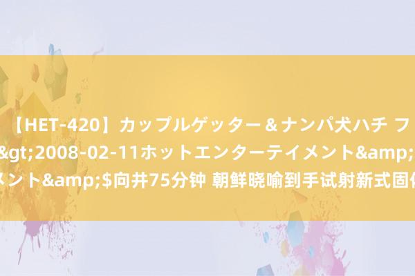 【HET-420】カップルゲッター＆ナンパ犬ハチ ファイト一発</a>2008-02-11ホットエンターテイメント&$向井75分钟 朝鲜晓喻到手试射新式固体燃料洲际弹谈导弹