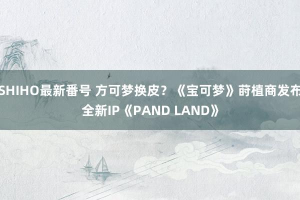 SHIHO最新番号 方可梦换皮？《宝可梦》莳植商发布全新IP《PAND LAND》