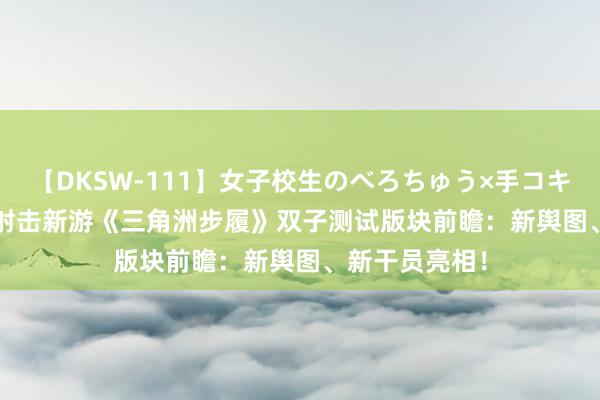 【DKSW-111】女子校生のべろちゅう×手コキ VOL.2 腾讯射击新游《三角洲步履》双子测试版块前瞻：新舆图、新干员亮相！