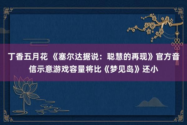 丁香五月花 《塞尔达据说：聪慧的再现》官方音信示意游戏容量将比《梦见岛》还小