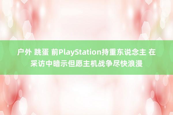 户外 跳蛋 前PlayStation持重东说念主 在采访中暗示但愿主机战争尽快浪漫