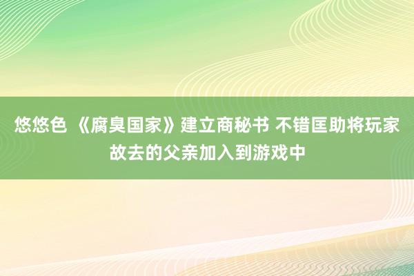 悠悠色 《腐臭国家》建立商秘书 不错匡助将玩家故去的父亲加入到游戏中