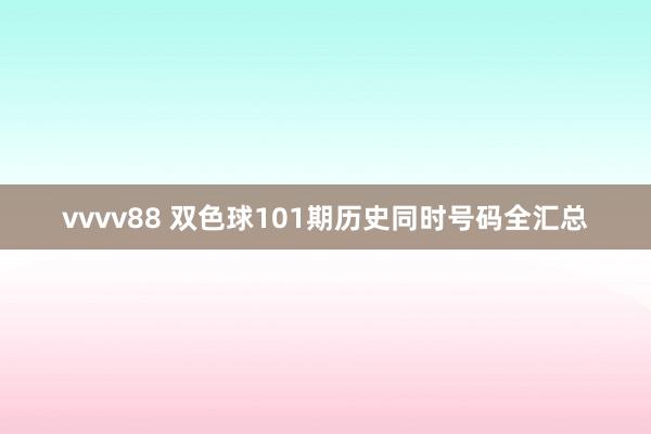 vvvv88 双色球101期历史同时号码全汇总