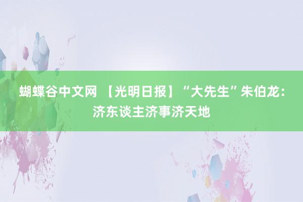 蝴蝶谷中文网 【光明日报】“大先生”朱伯龙：济东谈主济事济天地