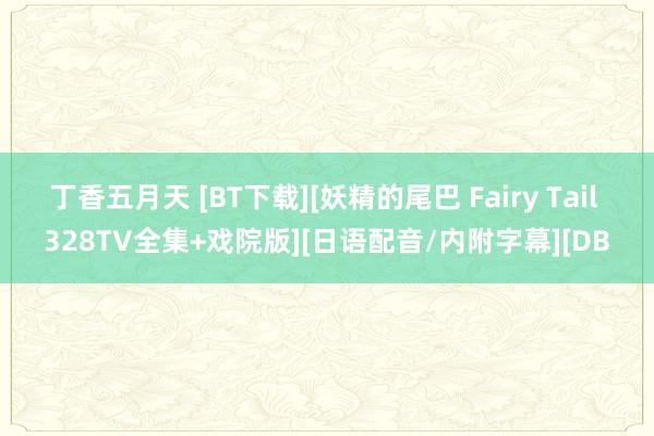 丁香五月天 [BT下载][妖精的尾巴 Fairy Tail 328TV全集+戏院版][日语配音/内附字幕][DB