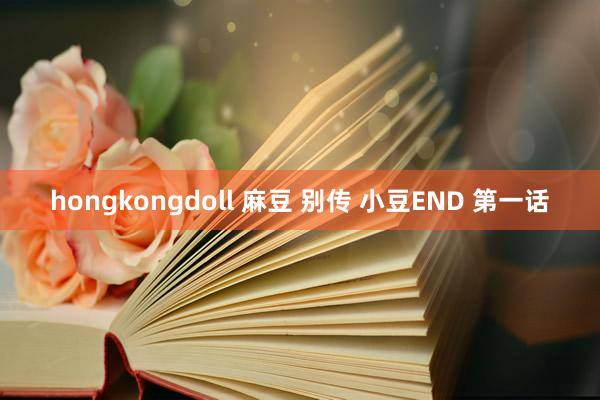 hongkongdoll 麻豆 别传 小豆END 第一话