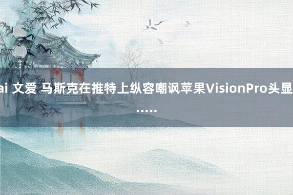 ai 文爱 马斯克在推特上纵容嘲讽苹果VisionPro头显......