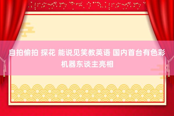 自拍偷拍 探花 能说见笑教英语 国内首台有色彩机器东谈主亮相