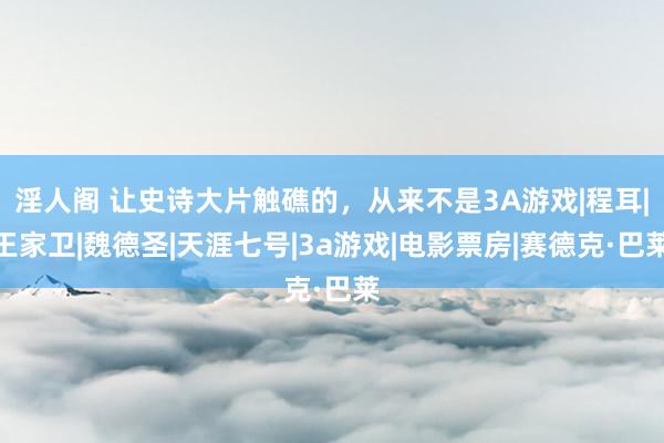 淫人阁 让史诗大片触礁的，从来不是3A游戏|程耳|王家卫|魏德圣|天涯七号|3a游戏|电影票房|赛德克·巴莱