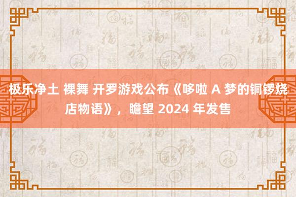 极乐净土 裸舞 开罗游戏公布《哆啦 A 梦的铜锣烧店物语》，瞻望 2024 年发售