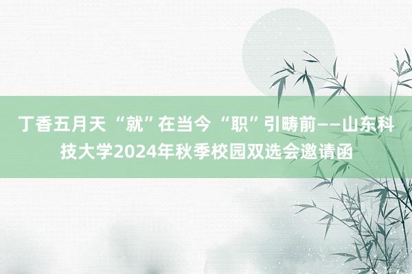 丁香五月天 “就”在当今 “职”引畴前——山东科技大学2024年秋季校园双选会邀请函