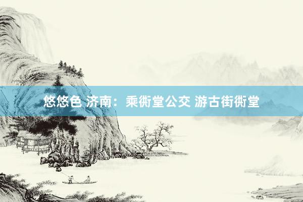 悠悠色 济南：乘衖堂公交 游古街衖堂