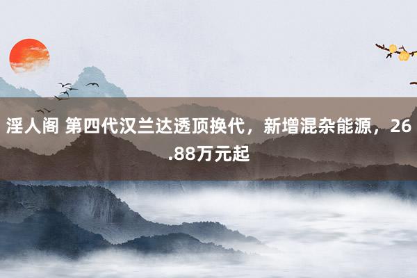 淫人阁 第四代汉兰达透顶换代，新增混杂能源，26.88万元起