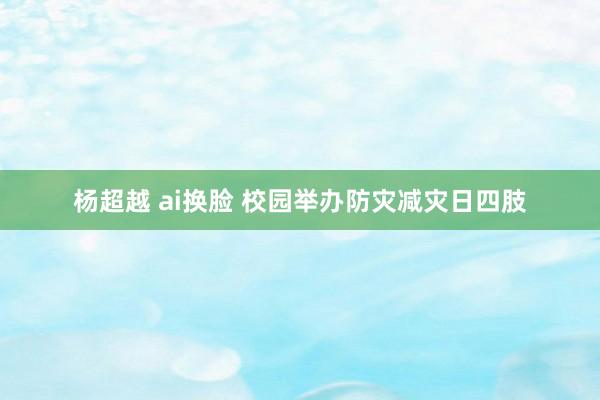 杨超越 ai换脸 校园举办防灾减灾日四肢