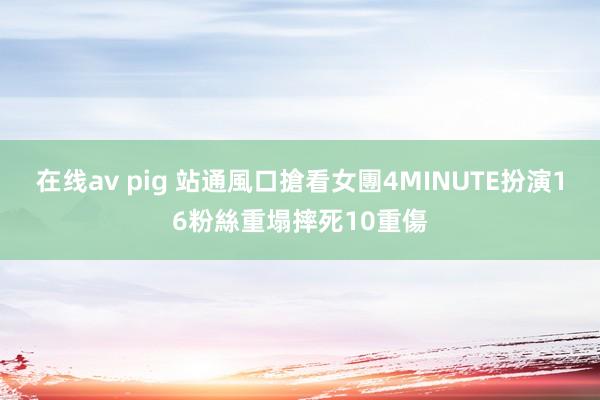 在线av pig 站通風口搶看女團4MINUTE扮演　16粉絲重塌摔死10重傷